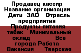 Продавец-кассир › Название организации ­ Дети, ЗАО › Отрасль предприятия ­ Продукты питания, табак › Минимальный оклад ­ 27 000 - Все города Работа » Вакансии   . Тверская обл.,Бежецк г.